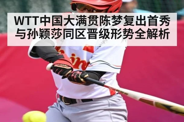 WTT中国大满贯陈梦复出首秀 与孙颖莎同区晋级形势全解析